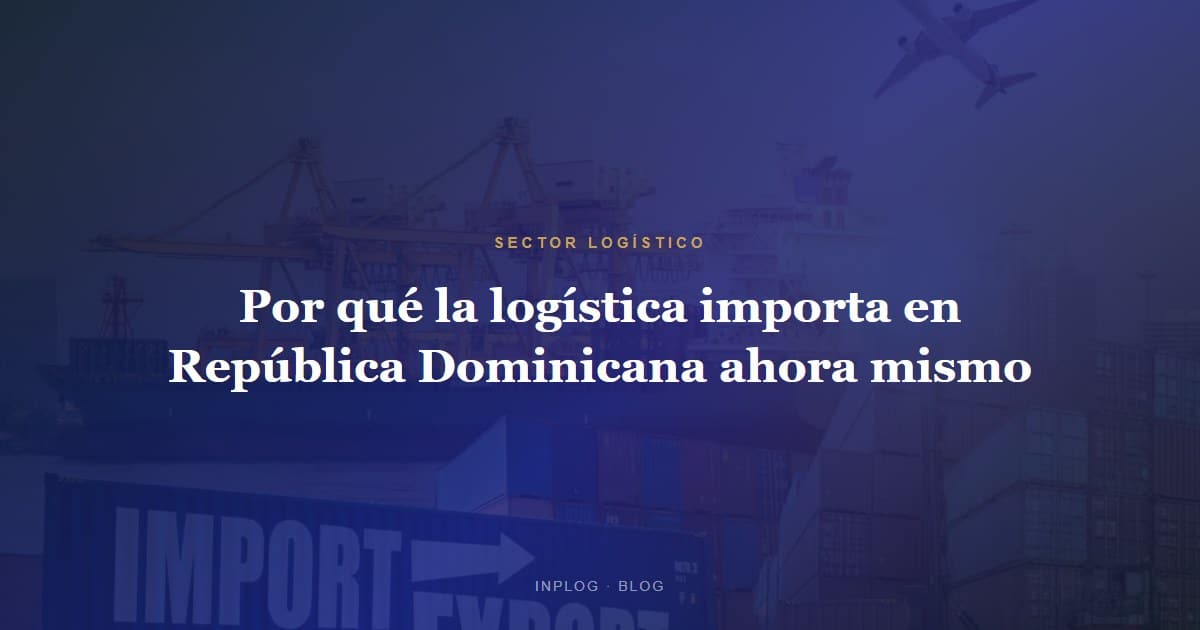 Por qué la logística importa en República Dominicana ahora mismo